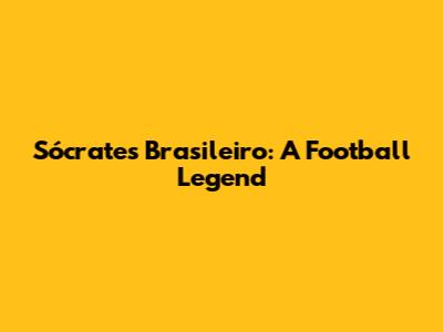 Sócrates Brasileiro: A Football Legend