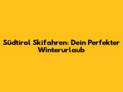 Südtirol Skifahren: Dein Perfekter Winterurlaub