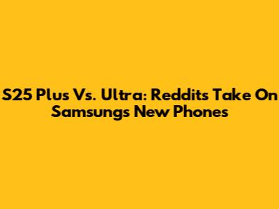 S25 Plus Vs. Ultra: Reddit's Take On Samsung's New Phones