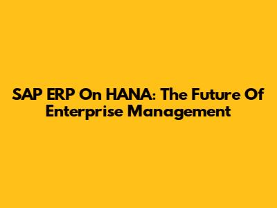SAP ERP On HANA: The Future Of Enterprise Management