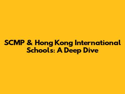 SCMP & Hong Kong International Schools: A Deep Dive