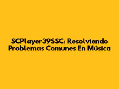 SCPlayer39SSC: Resolviendo Problemas Comunes En Música