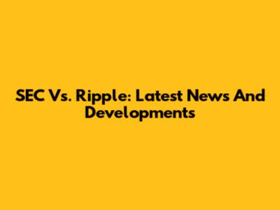 SEC Vs. Ripple: Latest News And Developments