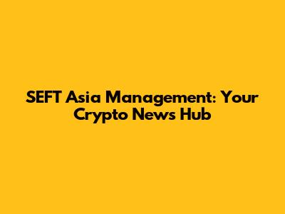 SEFT Asia Management: Your Crypto News Hub