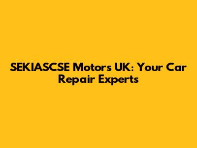 SEKIASCSE Motors UK: Your Car Repair Experts