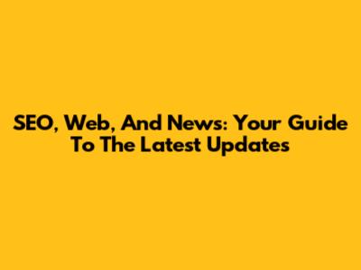 SEO, Web, And News: Your Guide To The Latest Updates