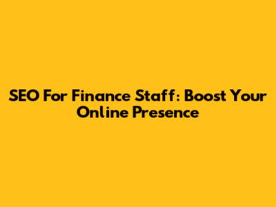 SEO For Finance Staff: Boost Your Online Presence