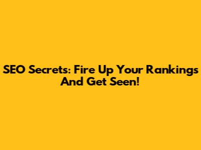 SEO Secrets: Fire Up Your Rankings And Get Seen!