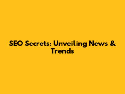 SEO Secrets: Unveiling News & Trends