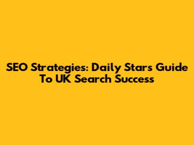 SEO Strategies: Daily Star's Guide To UK Search Success