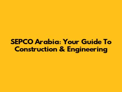 SEPCO Arabia: Your Guide To Construction & Engineering