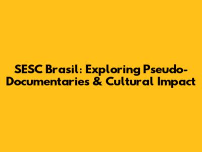 SESC Brasil: Exploring Pseudo-Documentaries & Cultural Impact