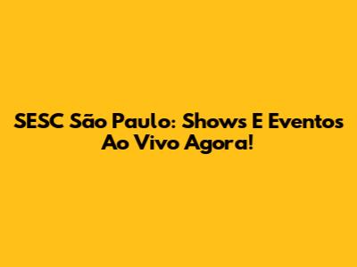 SESC São Paulo: Shows E Eventos Ao Vivo Agora!