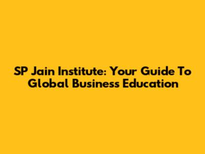 SP Jain Institute: Your Guide To Global Business Education