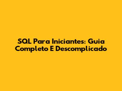 SQL Para Iniciantes: Guia Completo E Descomplicado