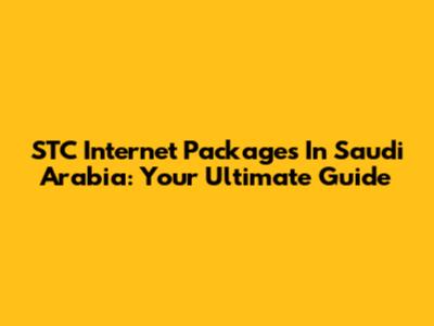 STC Internet Packages In Saudi Arabia: Your Ultimate Guide