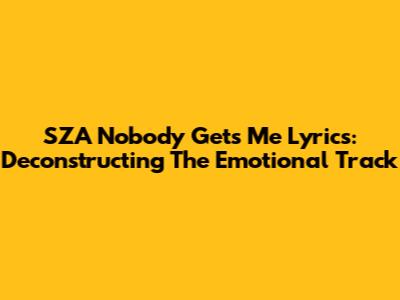 SZA "Nobody Gets Me" Lyrics: Deconstructing The Emotional Track