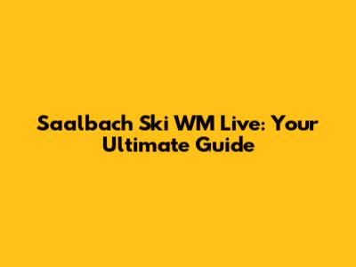 Saalbach Ski WM Live: Your Ultimate Guide