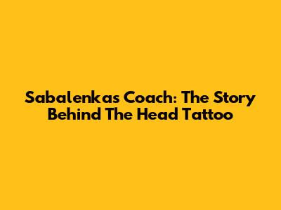 Sabalenka's Coach: The Story Behind The Head Tattoo