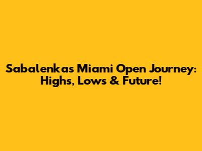 Sabalenka's Miami Open Journey: Highs, Lows & Future!