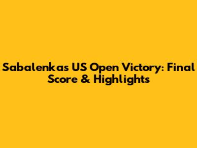 Sabalenka's US Open Victory: Final Score & Highlights