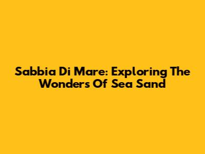Sabbia Di Mare: Exploring The Wonders Of Sea Sand