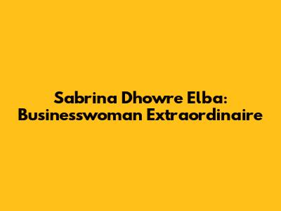 Sabrina Dhowre Elba: Businesswoman Extraordinaire