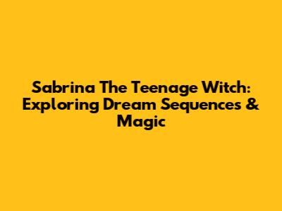 Sabrina The Teenage Witch: Exploring Dream Sequences & Magic
