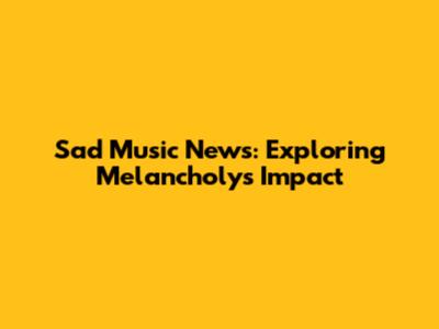 Sad Music News: Exploring Melancholy's Impact