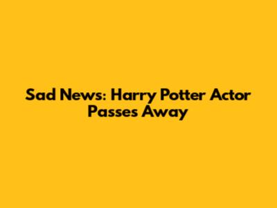 Sad News: Harry Potter Actor Passes Away