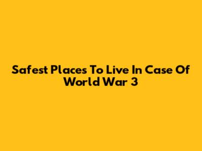 Safest Places To Live In Case Of World War 3