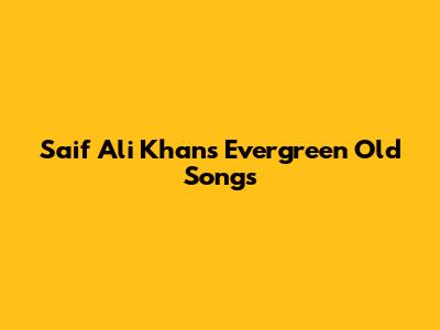 Saif Ali Khan's Evergreen Old Songs