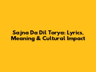 Sajna Da Dil Torya: Lyrics, Meaning & Cultural Impact