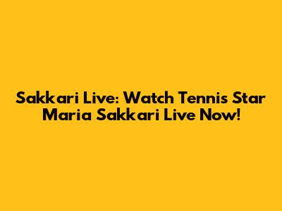 Sakkari Live: Watch Tennis Star Maria Sakkari Live Now!