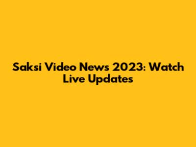 Saksi Video News 2023: Watch Live Updates