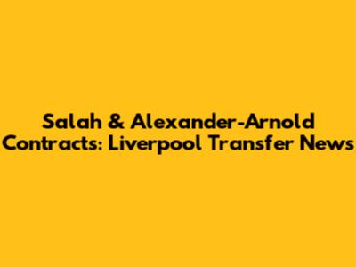 Salah & Alexander-Arnold Contracts: Liverpool Transfer News