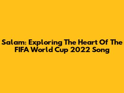 Salam: Exploring The Heart Of The FIFA World Cup 2022 Song