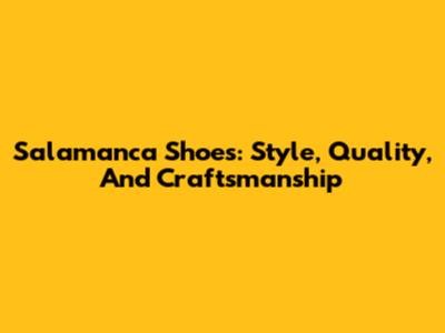 Salamanca Shoes: Style, Quality, And Craftsmanship