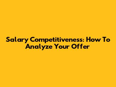 Salary Competitiveness: How To Analyze Your Offer