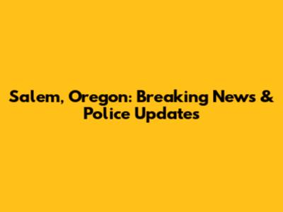 Salem, Oregon: Breaking News & Police Updates