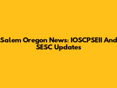 Salem Oregon News: IOSCPSEII And SESC Updates