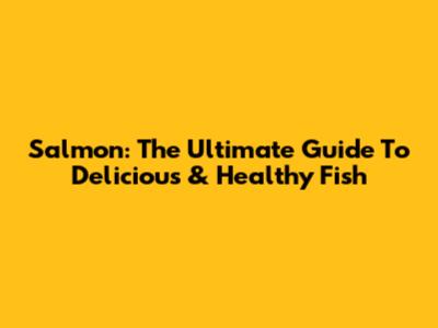 Salmon: The Ultimate Guide To Delicious & Healthy Fish
