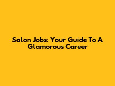 Salon Jobs: Your Guide To A Glamorous Career