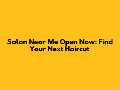 Salon Near Me Open Now: Find Your Next Haircut