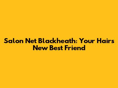 Salon Net Blackheath: Your Hair's New Best Friend
