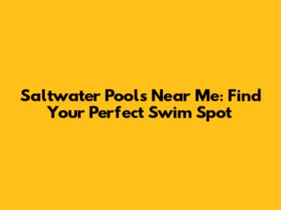 Saltwater Pools Near Me: Find Your Perfect Swim Spot