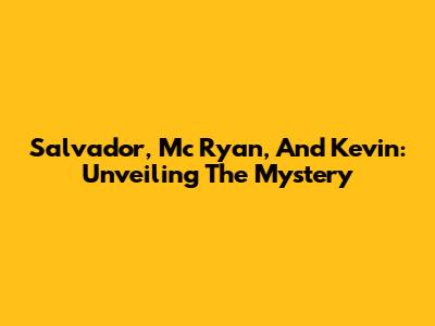 Salvador, Mc Ryan, And Kevin: Unveiling The Mystery