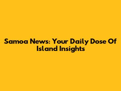 Samoa News: Your Daily Dose Of Island Insights