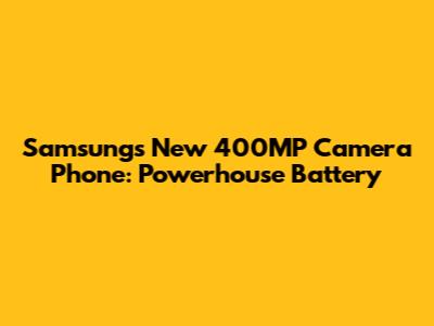 Samsung's New 400MP Camera Phone: Powerhouse Battery