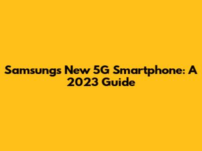 Samsung's New 5G Smartphone: A 2023 Guide
